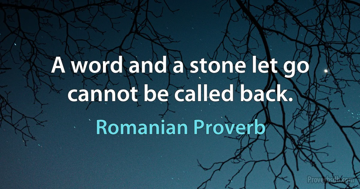 A word and a stone let go cannot be called back. (Romanian Proverb)