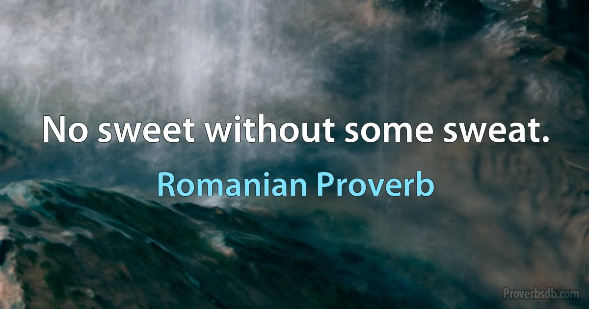 No sweet without some sweat. (Romanian Proverb)