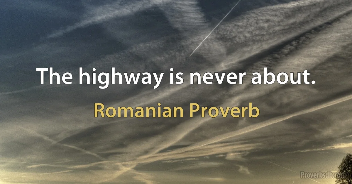 The highway is never about. (Romanian Proverb)