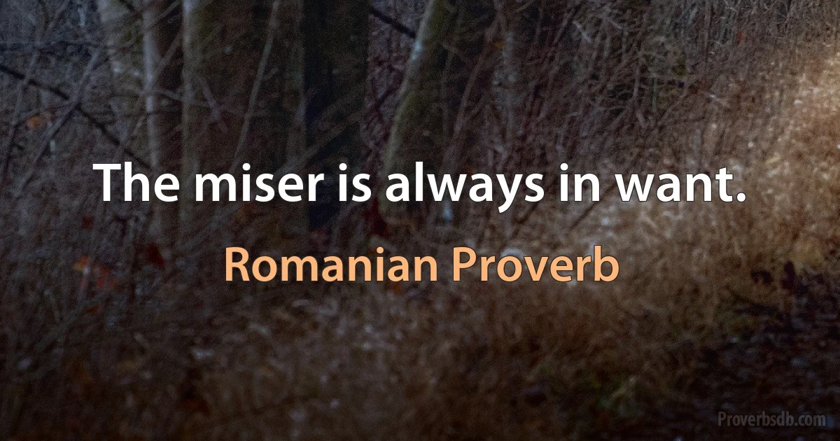 The miser is always in want. (Romanian Proverb)