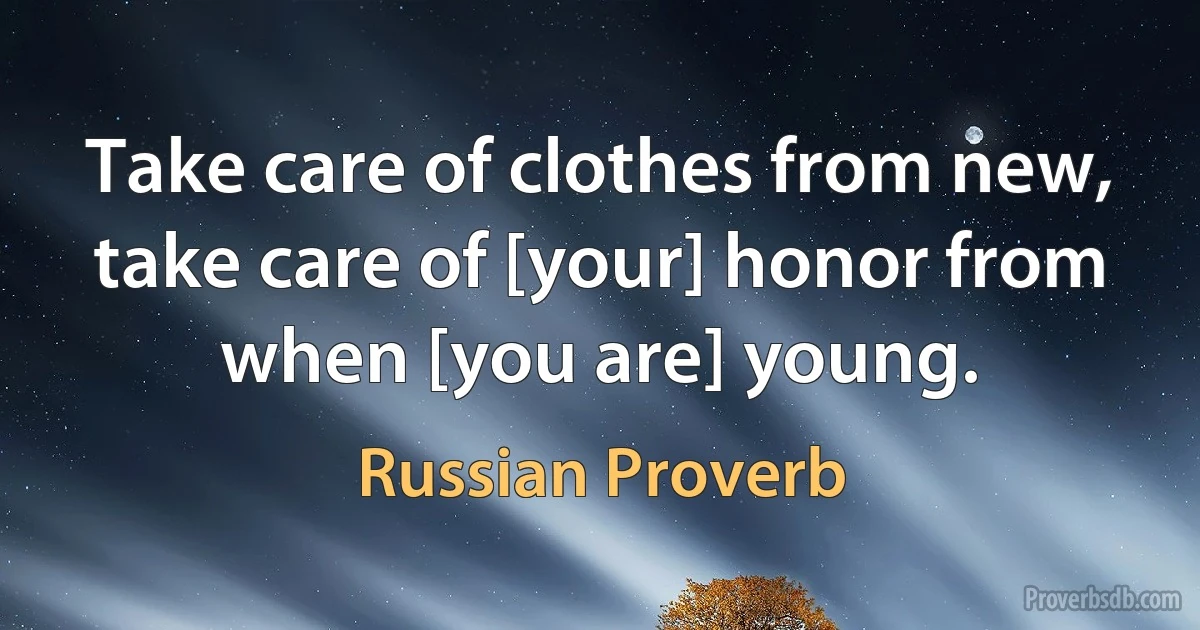 Take care of clothes from new, take care of [your] honor from when [you are] young. (Russian Proverb)