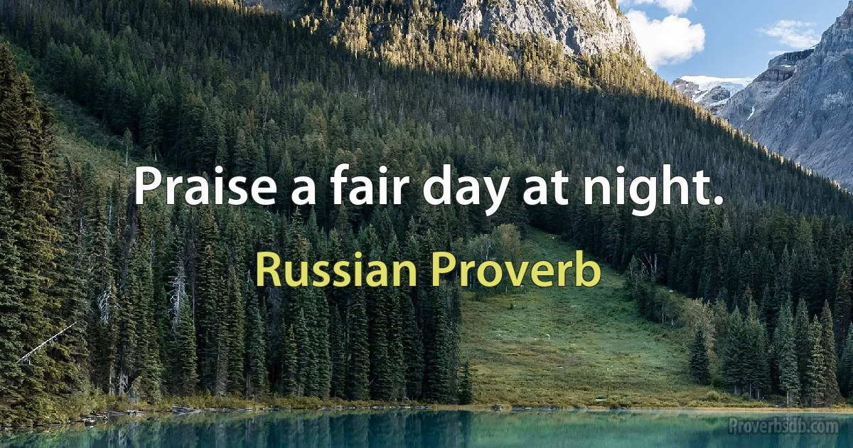 Praise a fair day at night. (Russian Proverb)