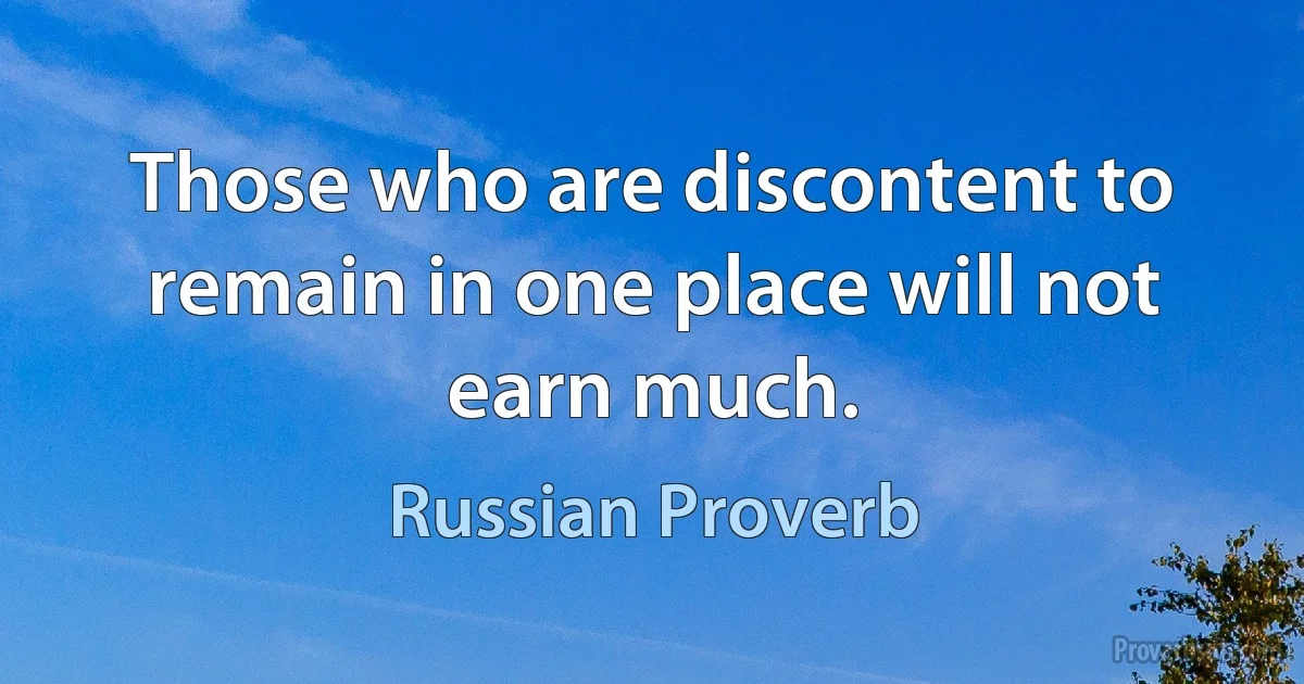 Those who are discontent to remain in one place will not earn much. (Russian Proverb)