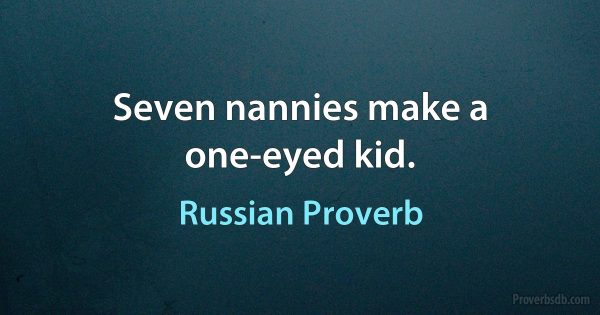 Seven nannies make a one-eyed kid. (Russian Proverb)