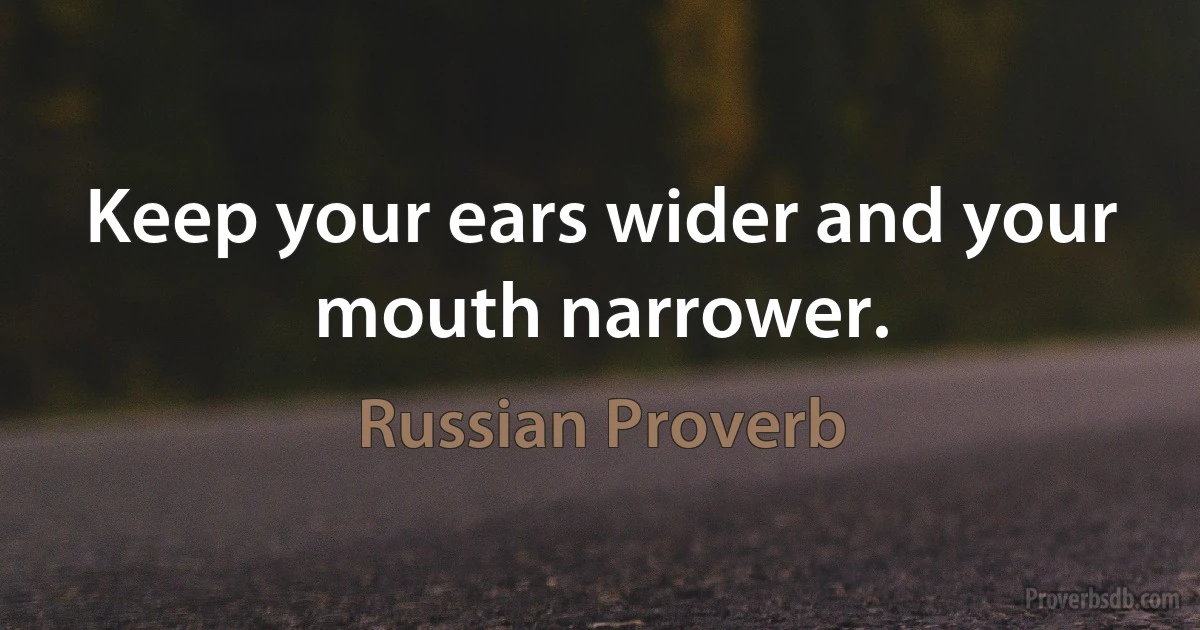 Keep your ears wider and your mouth narrower. (Russian Proverb)