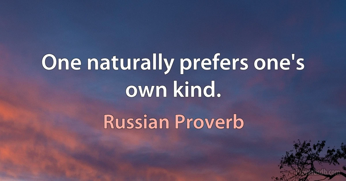 One naturally prefers one's own kind. (Russian Proverb)