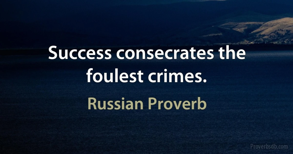 Success consecrates the foulest crimes. (Russian Proverb)