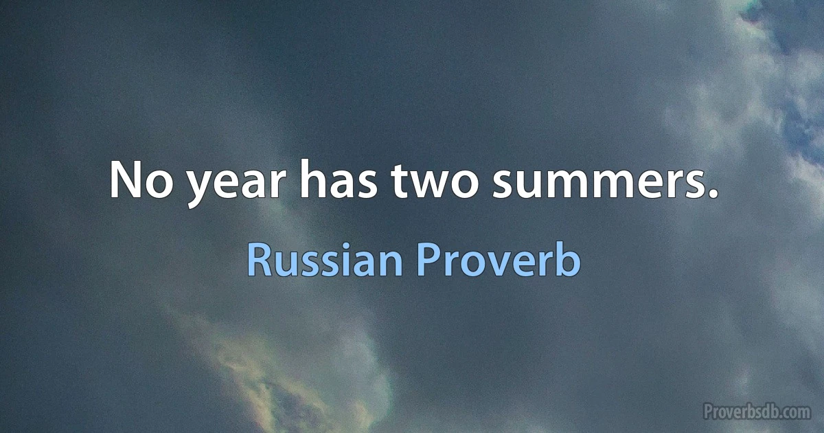 No year has two summers. (Russian Proverb)