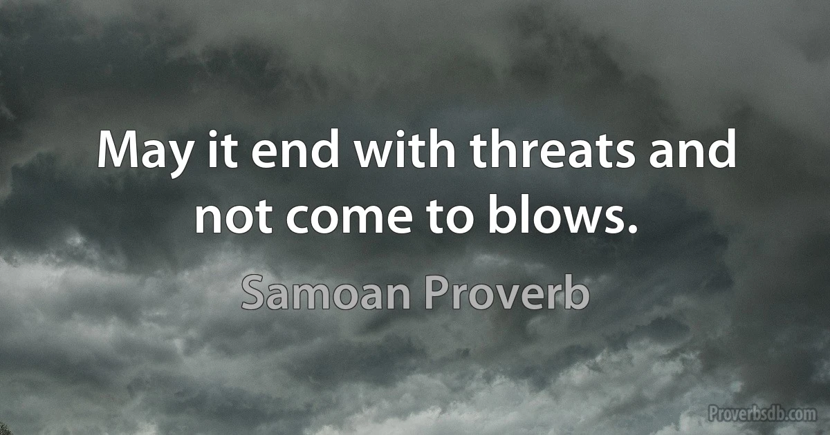 May it end with threats and not come to blows. (Samoan Proverb)