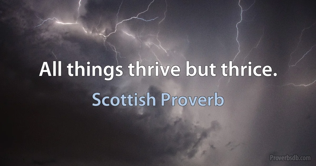 All things thrive but thrice. (Scottish Proverb)