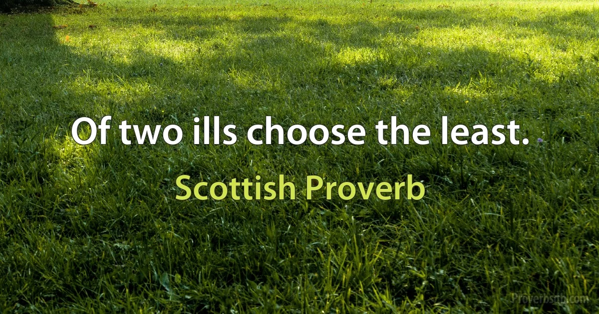 Of two ills choose the least. (Scottish Proverb)