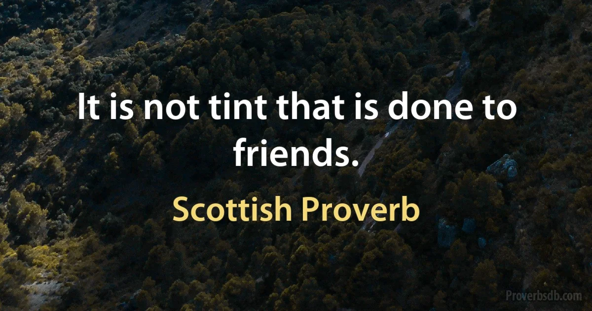 It is not tint that is done to friends. (Scottish Proverb)