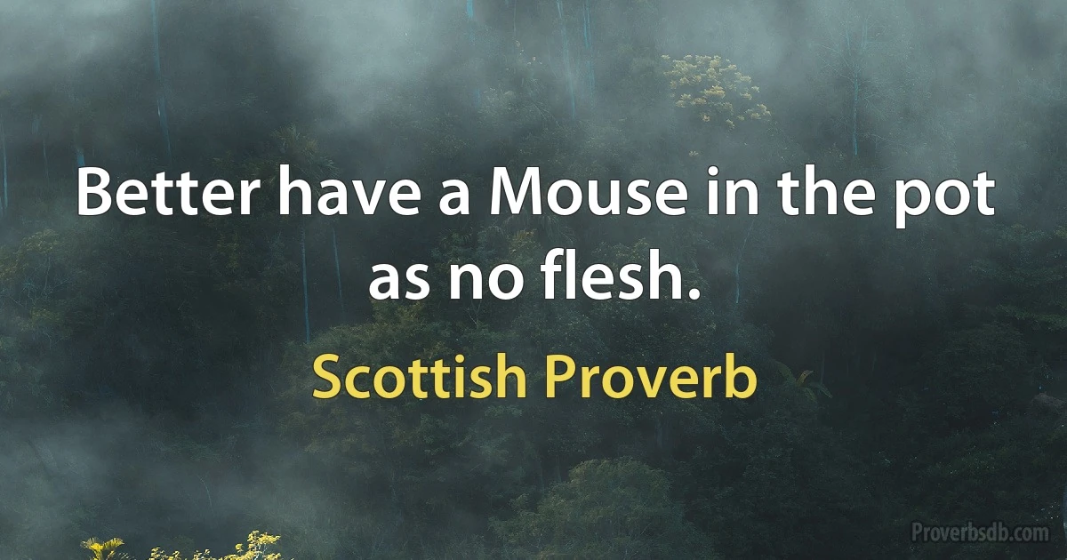 Better have a Mouse in the pot as no flesh. (Scottish Proverb)