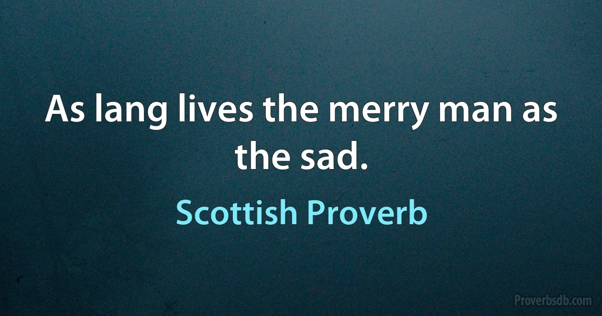 As lang lives the merry man as the sad. (Scottish Proverb)