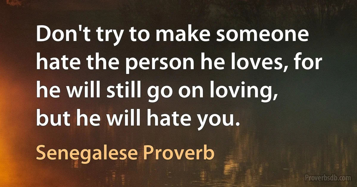 Don't try to make someone hate the person he loves, for he will still go on loving, but he will hate you. (Senegalese Proverb)