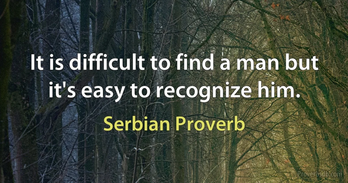 It is difficult to find a man but it's easy to recognize him. (Serbian Proverb)