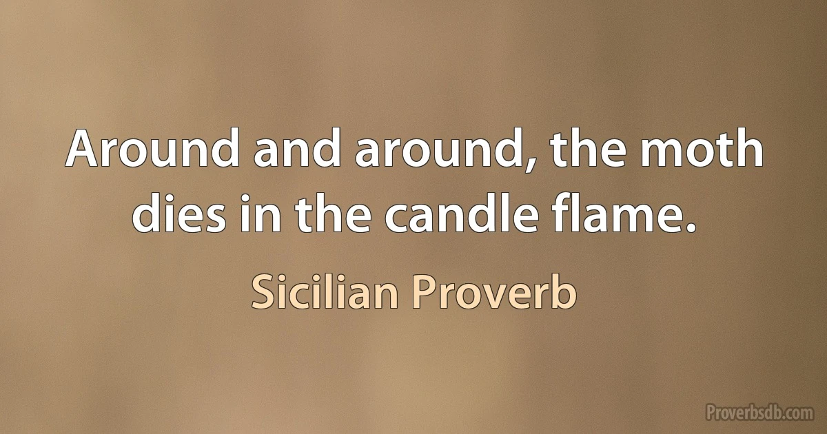 Around and around, the moth dies in the candle flame. (Sicilian Proverb)