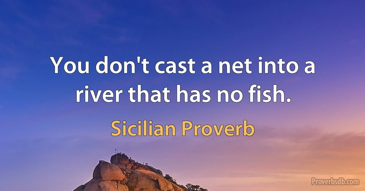 You don't cast a net into a river that has no fish. (Sicilian Proverb)