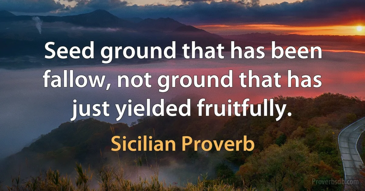 Seed ground that has been fallow, not ground that has just yielded fruitfully. (Sicilian Proverb)