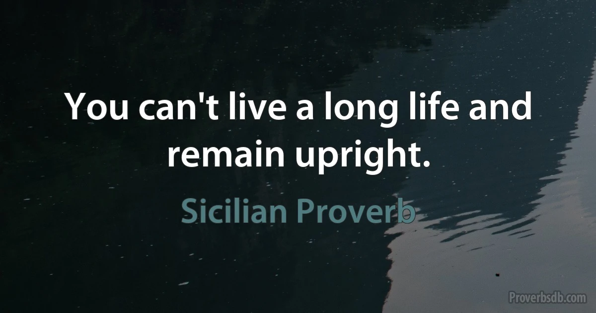 You can't live a long life and remain upright. (Sicilian Proverb)