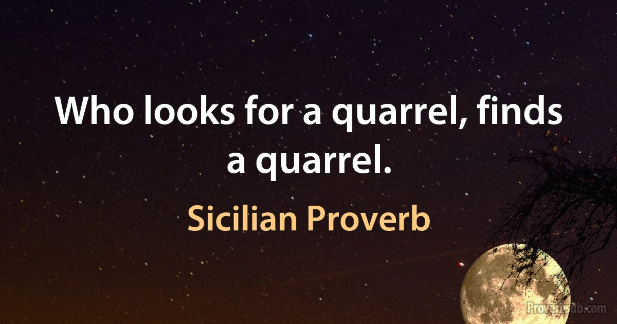 Who looks for a quarrel, finds a quarrel. (Sicilian Proverb)