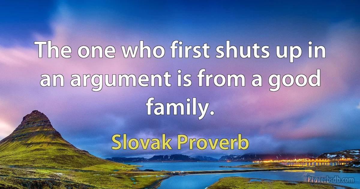 The one who first shuts up in an argument is from a good family. (Slovak Proverb)