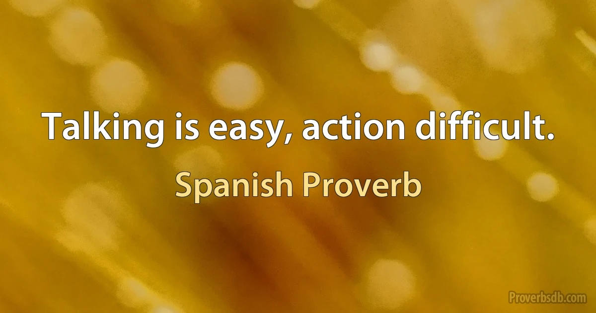 Talking is easy, action difficult. (Spanish Proverb)