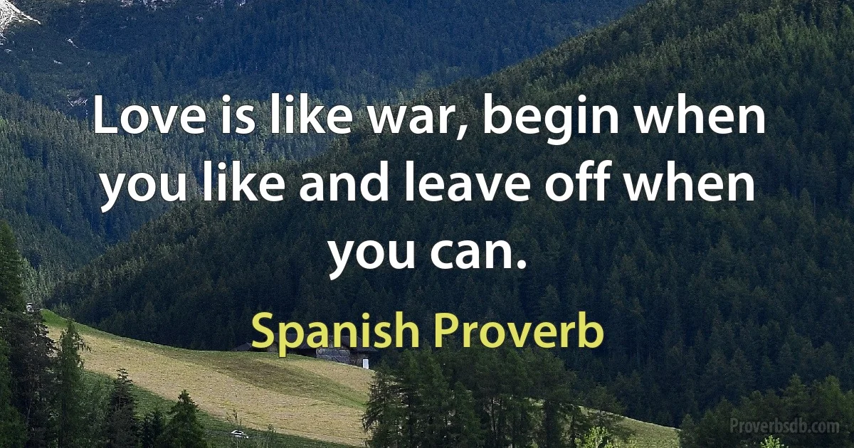 Love is like war, begin when you like and leave off when you can. (Spanish Proverb)