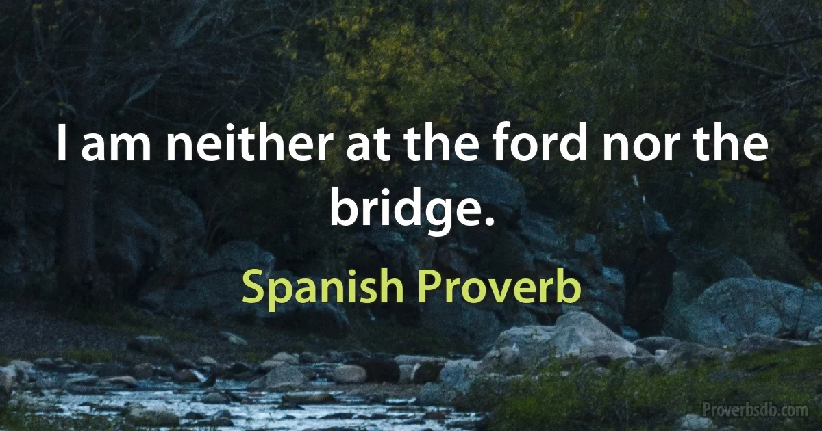 I am neither at the ford nor the bridge. (Spanish Proverb)