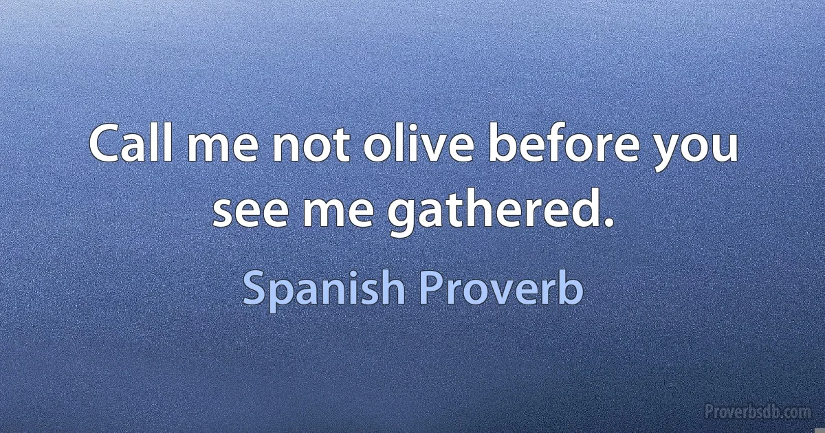 Call me not olive before you see me gathered. (Spanish Proverb)