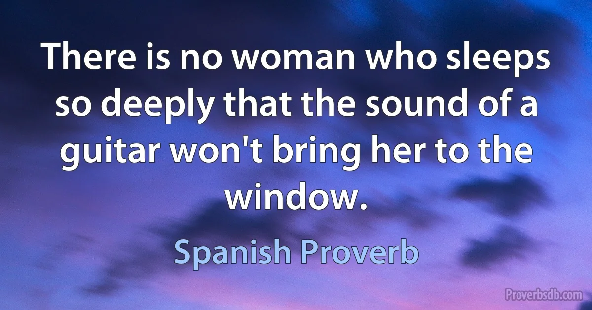 There is no woman who sleeps so deeply that the sound of a guitar won't bring her to the window. (Spanish Proverb)