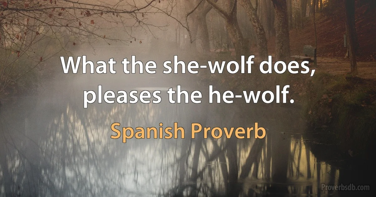 What the she-wolf does, pleases the he-wolf. (Spanish Proverb)