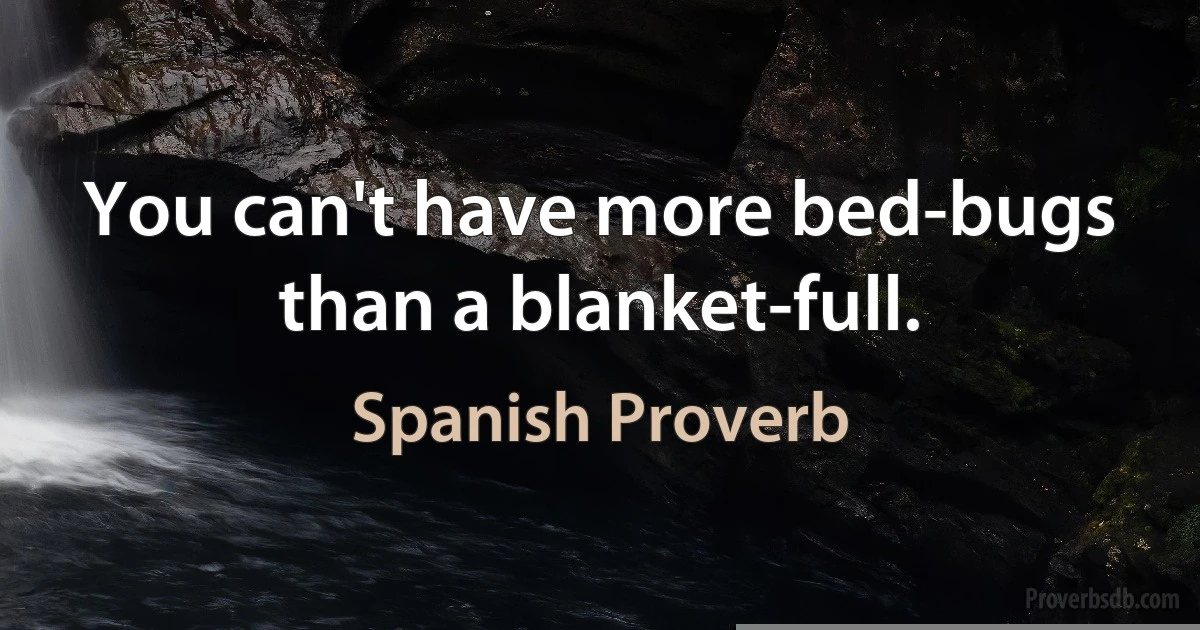 You can't have more bed-bugs than a blanket-full. (Spanish Proverb)