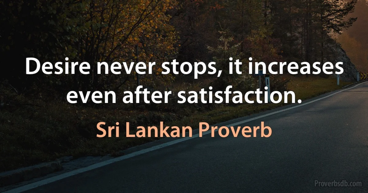 Desire never stops, it increases even after satisfaction. (Sri Lankan Proverb)