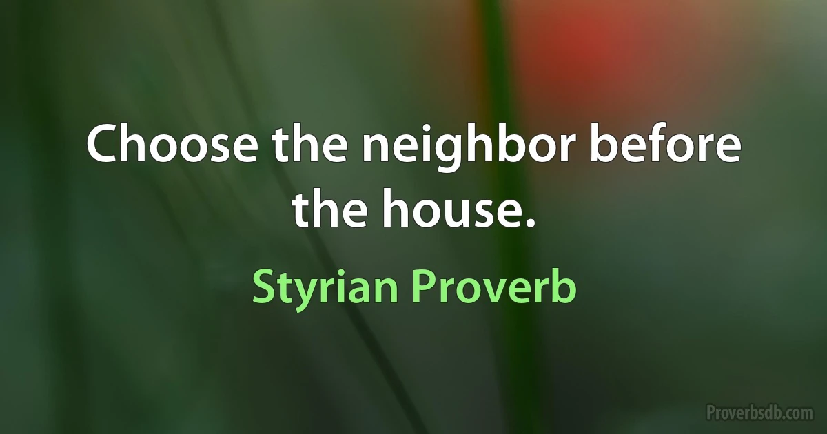 Choose the neighbor before the house. (Styrian Proverb)