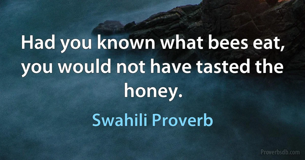 Had you known what bees eat, you would not have tasted the honey. (Swahili Proverb)