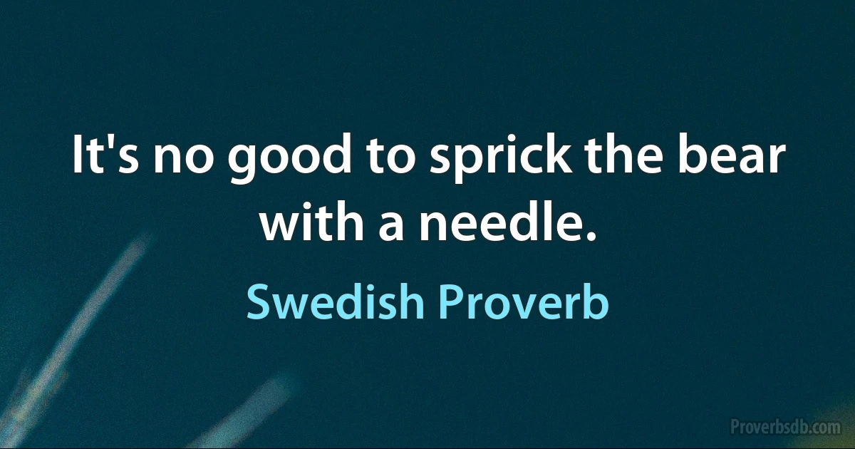 It's no good to sprick the bear with a needle. (Swedish Proverb)