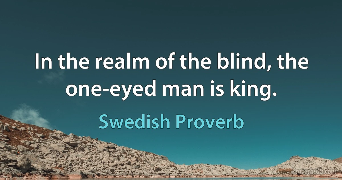 In the realm of the blind, the one-eyed man is king. (Swedish Proverb)