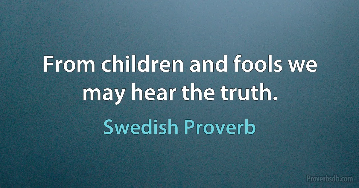 From children and fools we may hear the truth. (Swedish Proverb)