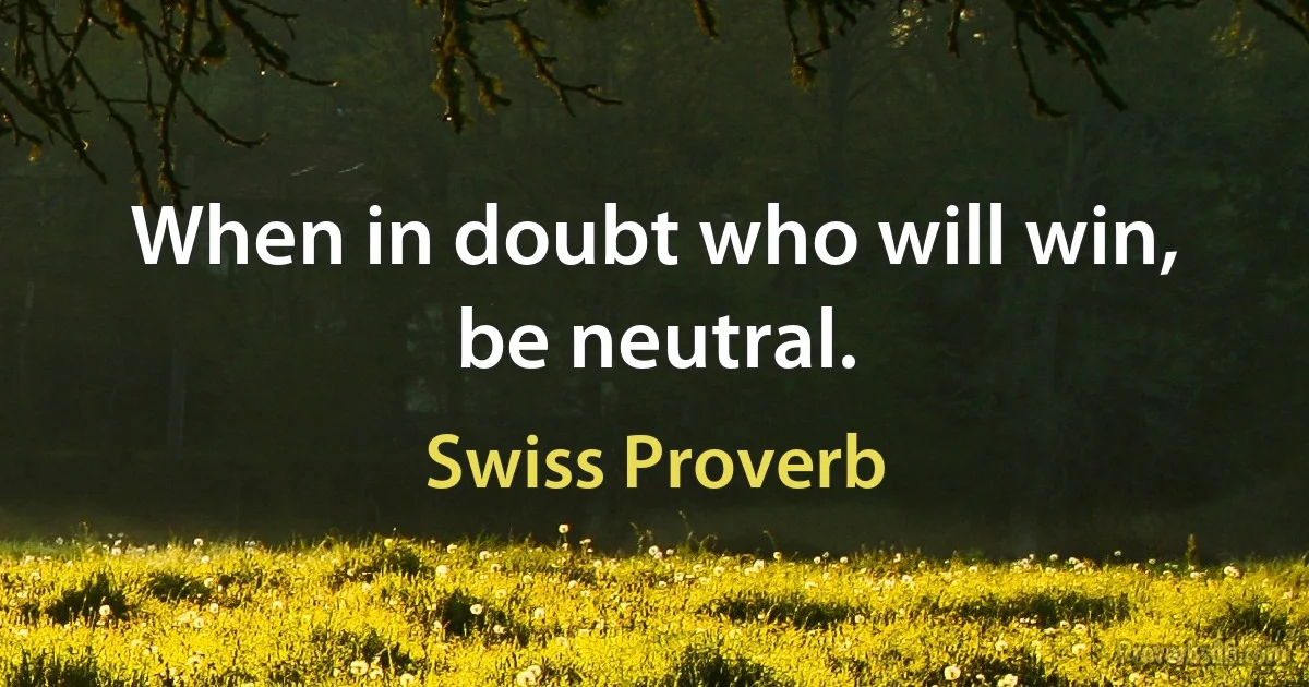 When in doubt who will win, be neutral. (Swiss Proverb)