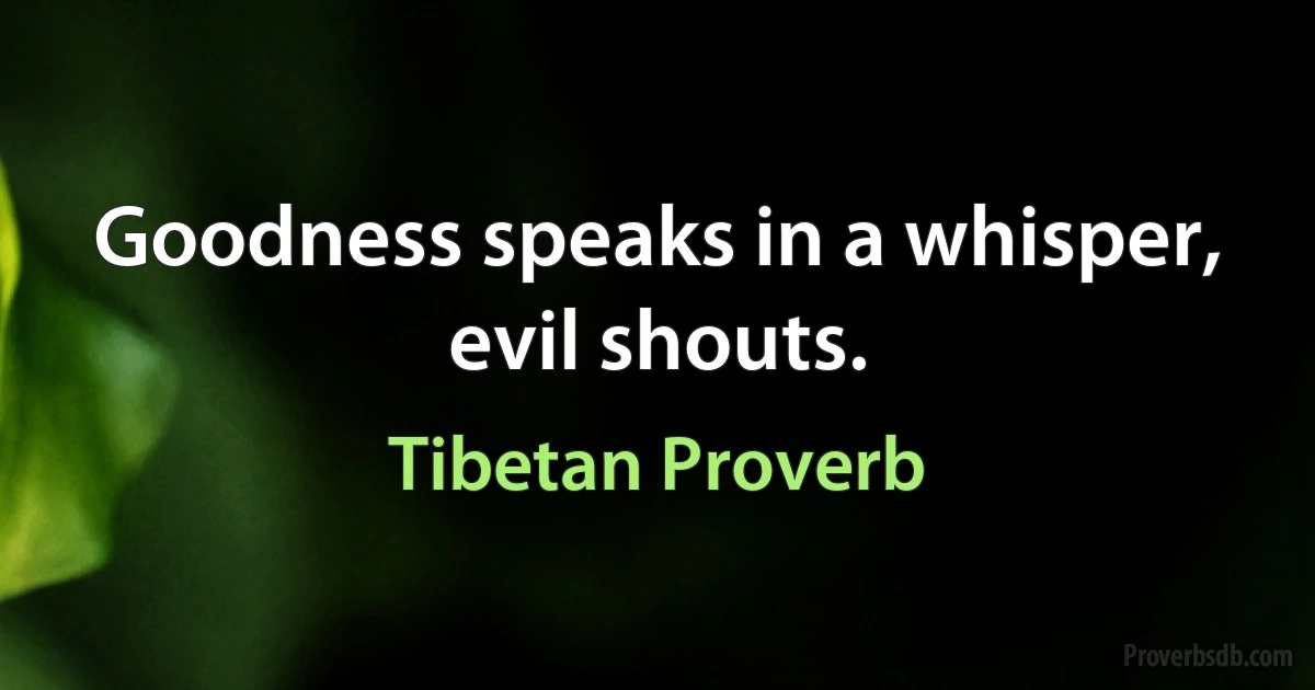 Goodness speaks in a whisper, evil shouts. (Tibetan Proverb)