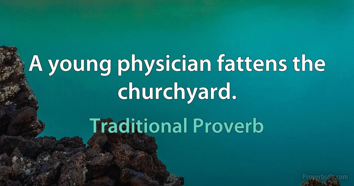 A young physician fattens the churchyard. (Traditional Proverb)