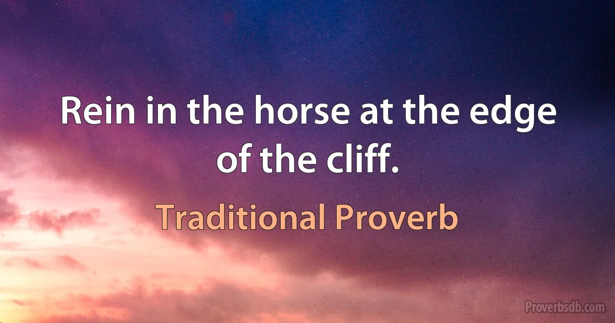 Rein in the horse at the edge of the cliff. (Traditional Proverb)