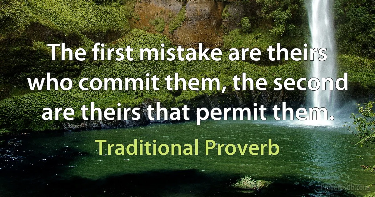 The first mistake are theirs who commit them, the second are theirs that permit them. (Traditional Proverb)