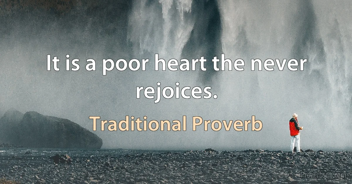 It is a poor heart the never rejoices. (Traditional Proverb)