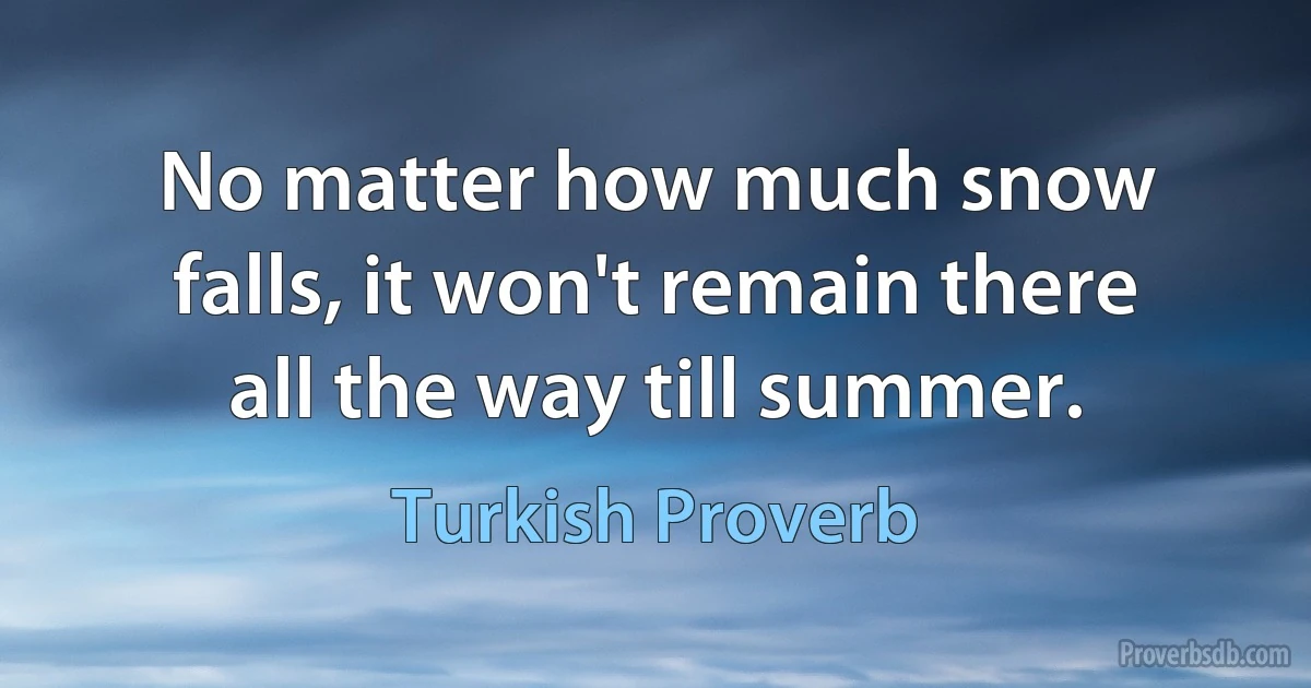 No matter how much snow falls, it won't remain there all the way till summer. (Turkish Proverb)