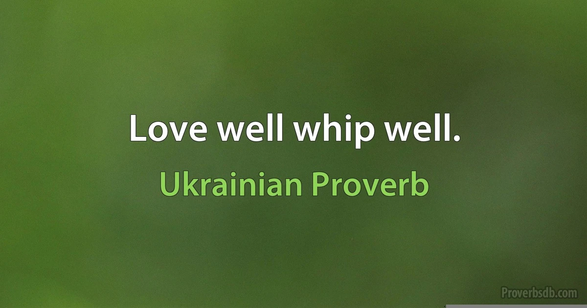 Love well whip well. (Ukrainian Proverb)