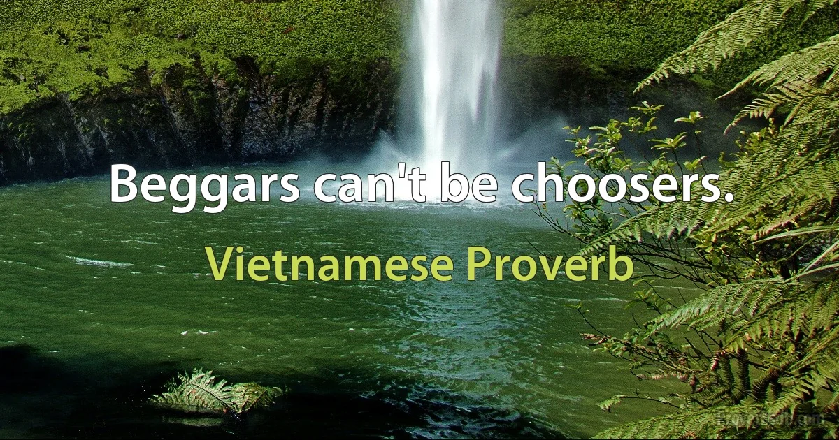 Beggars can't be choosers. (Vietnamese Proverb)