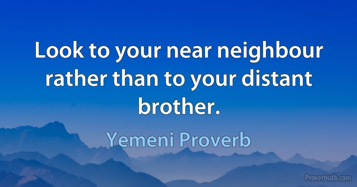 Look to your near neighbour rather than to your distant brother. (Yemeni Proverb)