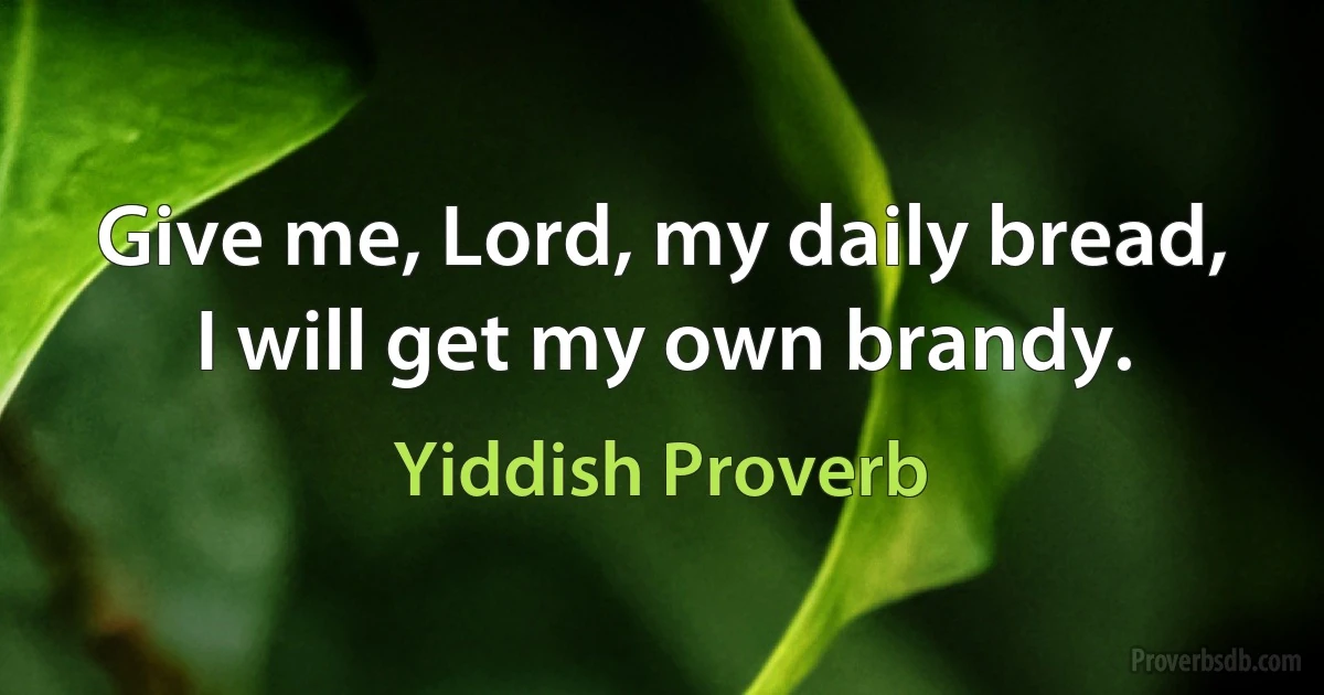 Give me, Lord, my daily bread, I will get my own brandy. (Yiddish Proverb)